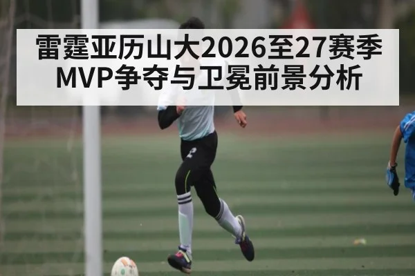 雷霆亚历山大2026至27赛季MVP争夺与卫冕前景分析