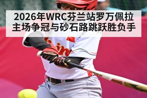 2026年WRC芬兰站罗万佩拉主场争冠与砂石路跳跃胜负手