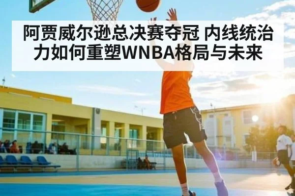 阿贾威尔逊总决赛夺冠 内线统治力如何重塑WNBA格局与未来