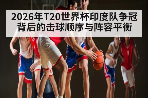 2026年T20世界杯印度队争冠背后的击球顺序与阵容平衡